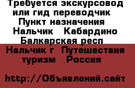 Требуется экскурсовод или гид-переводчик › Пункт назначения ­ Нальчик - Кабардино-Балкарская респ., Нальчик г. Путешествия, туризм » Россия   